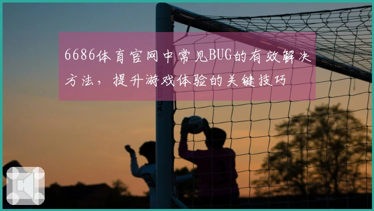 6686体育官网中常见BUG的有效解决方法，提升游戏体验的关键技巧