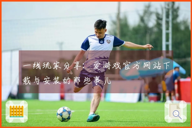 一线玩家分享：爱游戏官方网站下载与安装的那些事儿