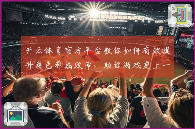 开云体育官方平台教你如何有效提升角色养成效率，助你游戏更上一层楼