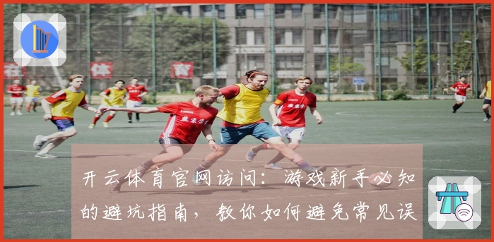 开云体育官网访问：游戏新手必知的避坑指南，教你如何避免常见误区