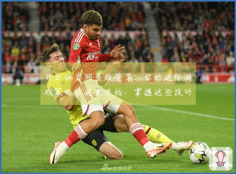 开云体育网页版登录：你的进阶游戏策略从这里开始，掌握这些技巧提升胜率！