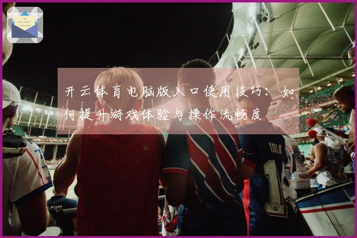 开云体育电脑版入口使用技巧：如何提升游戏体验与操作流畅度