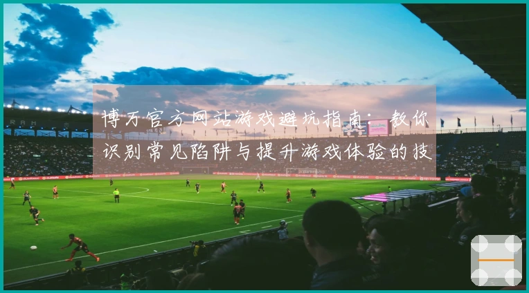 博万官方网站游戏避坑指南：教你识别常见陷阱与提升游戏体验的技巧