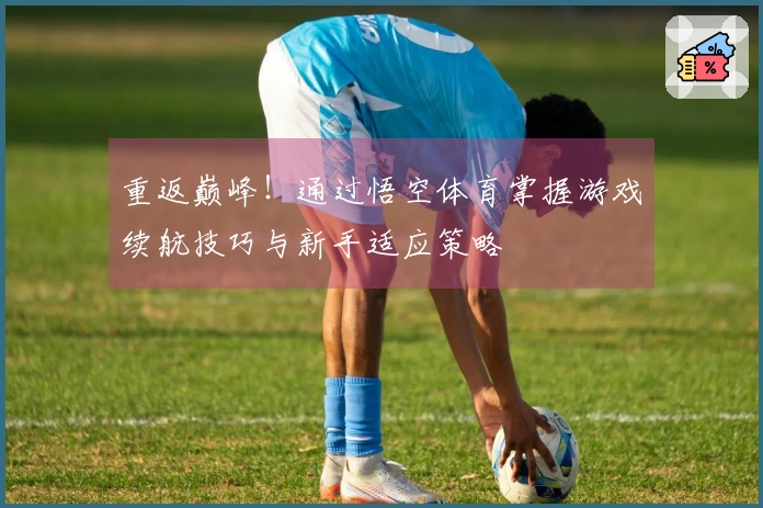 重返巅峰！通过悟空体育掌握游戏续航技巧与新手适应策略