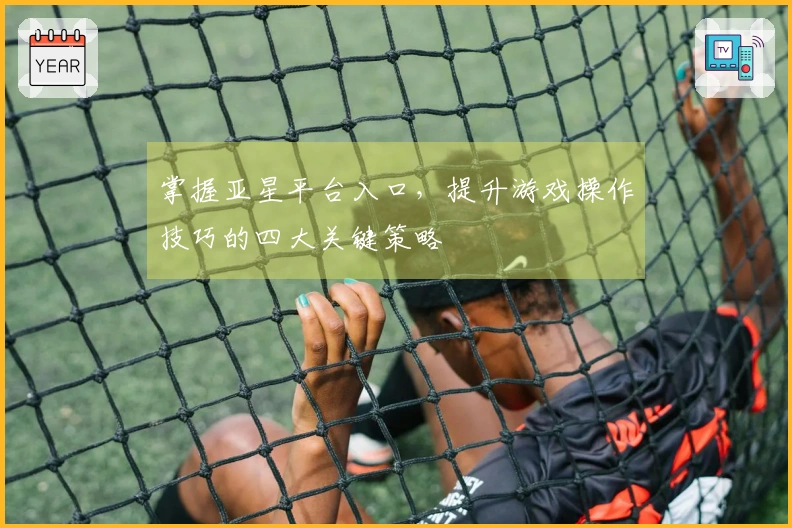掌握亚星平台入口,提升游戏操作技巧的四大关键策略