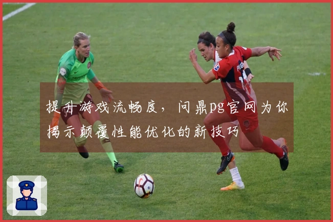 提升游戏流畅度，问鼎pg官网为你揭示颠覆性能优化的新技巧