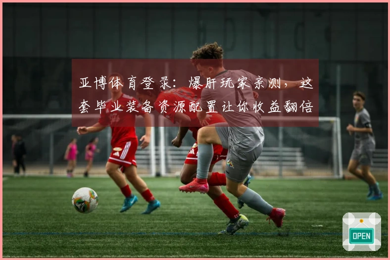 亚博体育登录：爆肝玩家亲测，这套毕业装备资源配置让你收益翻倍，告别低效打法！