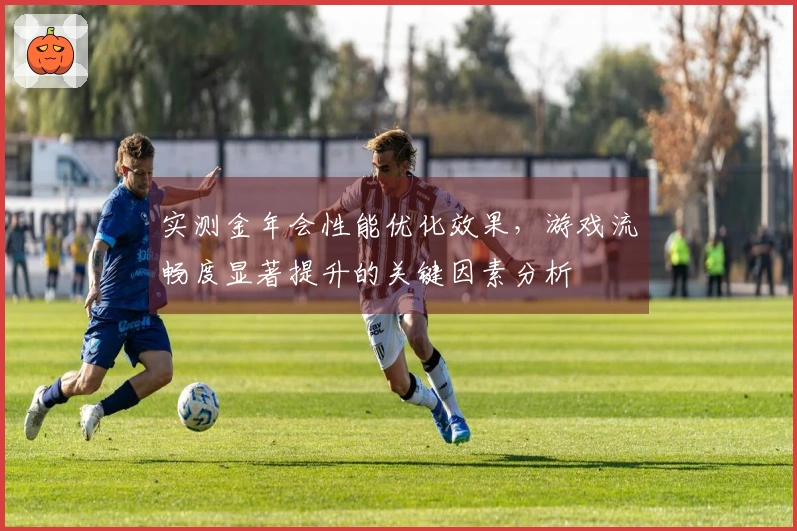 实测金年会性能优化效果，游戏流畅度显著提升的关键因素分析