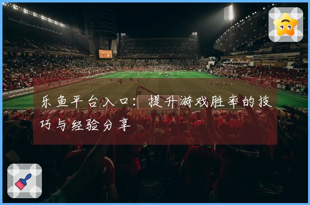 乐鱼平台入口：提升游戏胜率的技巧与经验分享