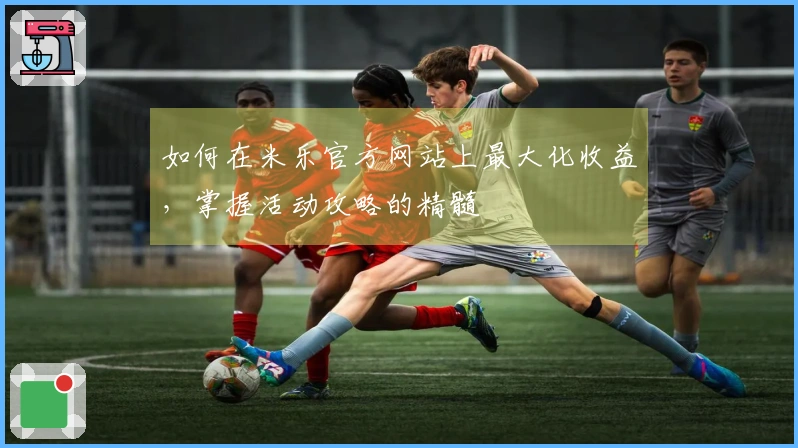 如何在米乐官方网站上最大化收益，掌握活动攻略的精髓