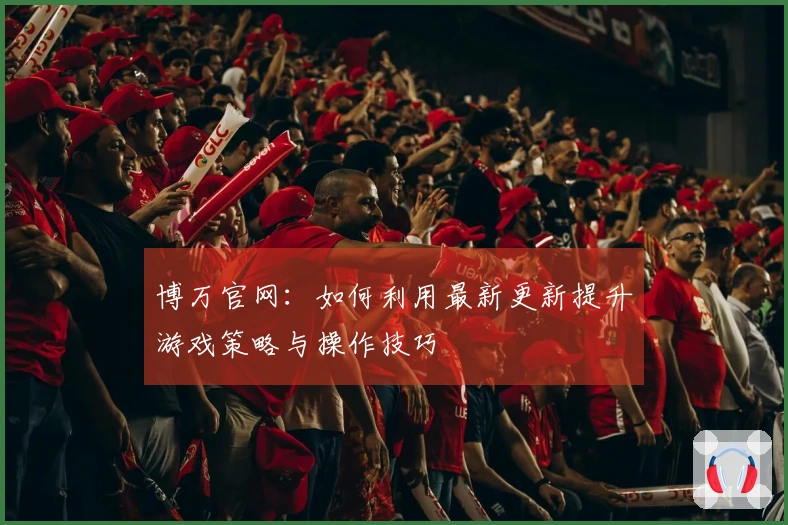 博万官网：如何利用最新更新提升游戏策略与操作技巧