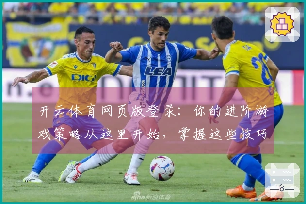 开云体育网页版登录：你的进阶游戏策略从这里开始，掌握这些技巧提升胜率！