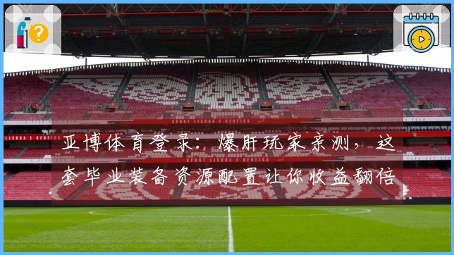 亚博体育登录：爆肝玩家亲测，这套毕业装备资源配置让你收益翻倍，告别低效打法！