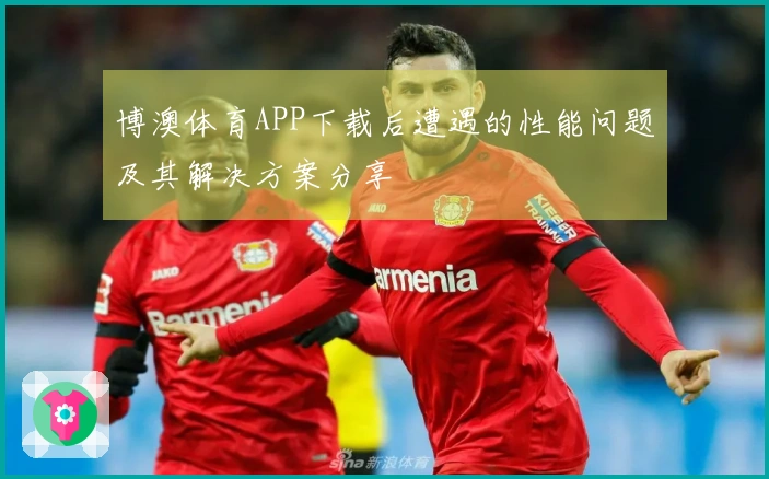 博澳体育APP下载后遭遇的性能问题及其解决方案分享