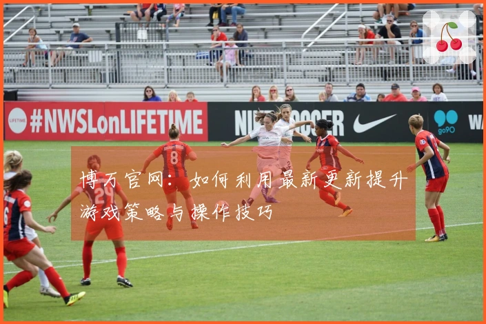 博万官网：如何利用最新更新提升游戏策略与操作技巧