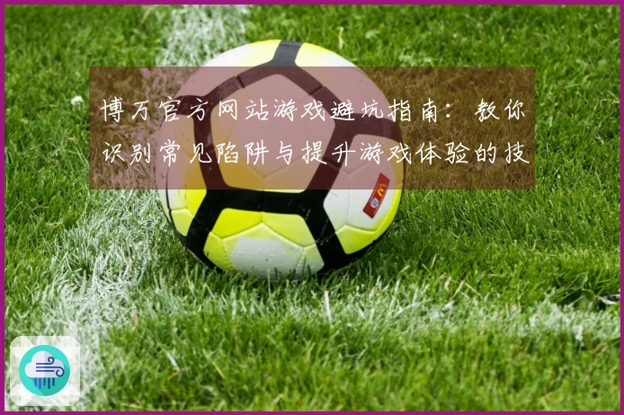 博万官方网站游戏避坑指南：教你识别常见陷阱与提升游戏体验的技巧