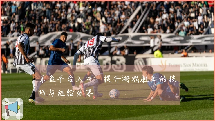 乐鱼平台入口：提升游戏胜率的技巧与经验分享